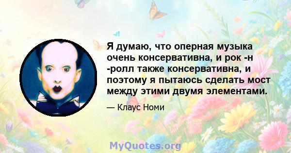 Я думаю, что оперная музыка очень консервативна, и рок -н -ролл также консервативна, и поэтому я пытаюсь сделать мост между этими двумя элементами.