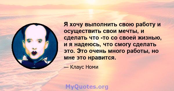 Я хочу выполнить свою работу и осуществить свои мечты, и сделать что -то со своей жизнью, и я надеюсь, что смогу сделать это. Это очень много работы, но мне это нравится.