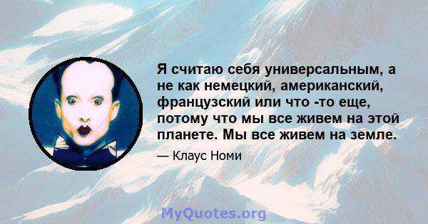 Я считаю себя универсальным, а не как немецкий, американский, французский или что -то еще, потому что мы все живем на этой планете. Мы все живем на земле.