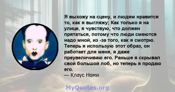 Я выхожу на сцену, и людям нравится то, как я выгляжу; Как только я на улице, я чувствую, что должен прятаться, потому что люди смеются надо мной, из -за того, как я смотрю. Теперь я использую этот образ, он работает