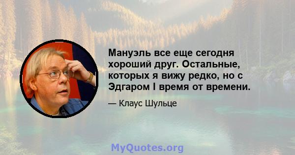 Мануэль все еще сегодня хороший друг. Остальные, которых я вижу редко, но с Эдгаром I время от времени.