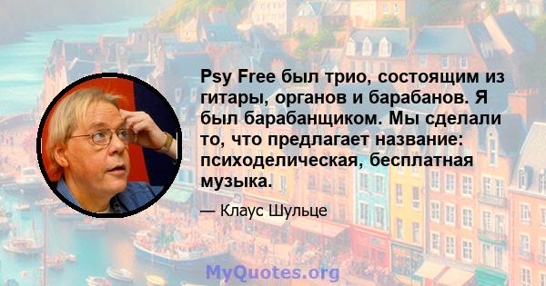 Psy Free был трио, состоящим из гитары, органов и барабанов. Я был барабанщиком. Мы сделали то, что предлагает название: психоделическая, бесплатная музыка.