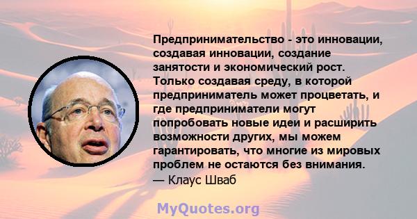 Предпринимательство - это инновации, создавая инновации, создание занятости и экономический рост. Только создавая среду, в которой предприниматель может процветать, и где предприниматели могут попробовать новые идеи и