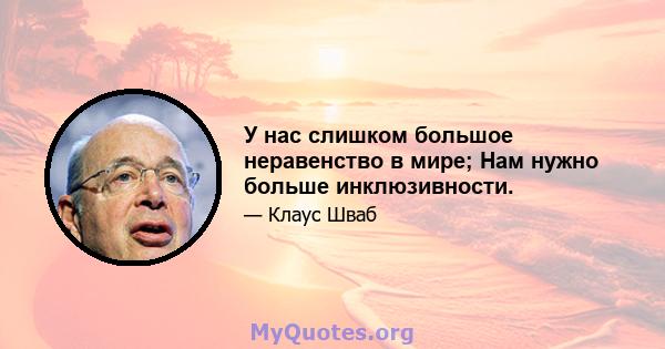 У нас слишком большое неравенство в мире; Нам нужно больше инклюзивности.