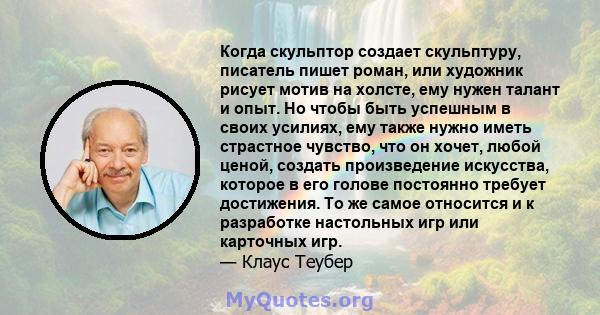 Когда скульптор создает скульптуру, писатель пишет роман, или художник рисует мотив на холсте, ему нужен талант и опыт. Но чтобы быть успешным в своих усилиях, ему также нужно иметь страстное чувство, что он хочет,