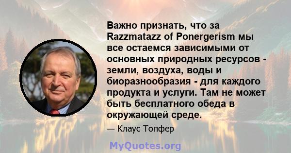 Важно признать, что за Razzmatazz of Ponergerism мы все остаемся зависимыми от основных природных ресурсов - земли, воздуха, воды и биоразнообразия - для каждого продукта и услуги. Там не может быть бесплатного обеда в