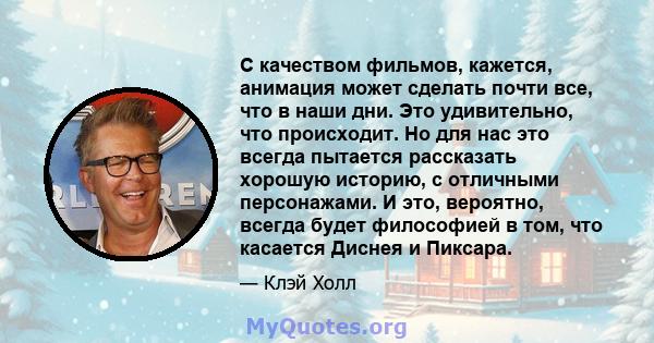 С качеством фильмов, кажется, анимация может сделать почти все, что в наши дни. Это удивительно, что происходит. Но для нас это всегда пытается рассказать хорошую историю, с отличными персонажами. И это, вероятно,