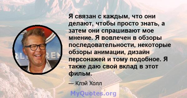 Я связан с каждым, что они делают, чтобы просто знать, а затем они спрашивают мое мнение. Я вовлечен в обзоры последовательности, некоторые обзоры анимации, дизайн персонажей и тому подобное. Я также даю свой вклад в