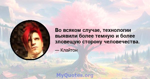 Во всяком случае, технологии выявили более темную и более зловещую сторону человечества.