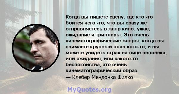 Когда вы пишете сцену, где кто -то боится чего -то, что вы сразу же отправляетесь в жанр кино: ужас, ожидание и триллеры. Это очень кинематографические жанры, когда вы снимаете крупный план кого-то, и вы можете увидеть