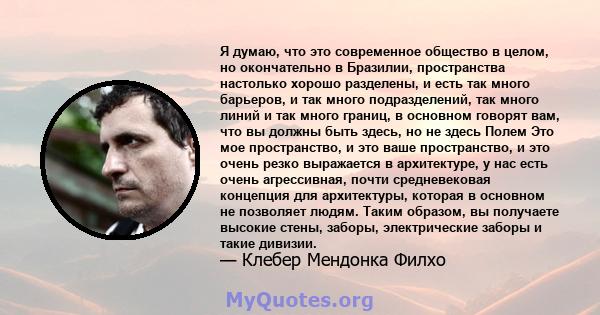 Я думаю, что это современное общество в целом, но окончательно в Бразилии, пространства настолько хорошо разделены, и есть так много барьеров, и так много подразделений, так много линий и так много границ, в основном