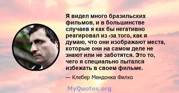 Я видел много бразильских фильмов, и в большинстве случаев я как бы негативно реагировал из -за того, как я думаю, что они изображают места, которые они на самом деле не знают или не заботятся. Это то, чего я специально 