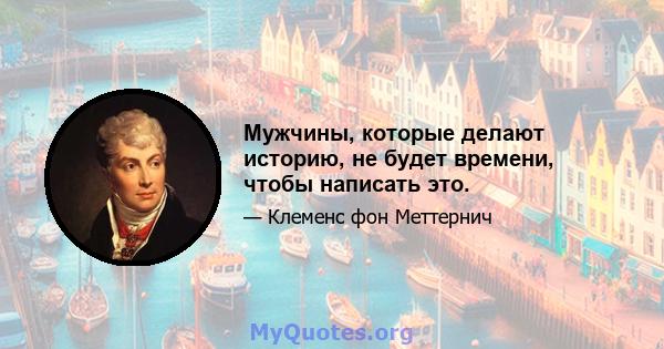 Мужчины, которые делают историю, не будет времени, чтобы написать это.