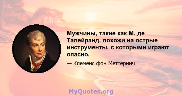 Мужчины, такие как М. де Талейранд, похожи на острые инструменты, с которыми играют опасно.