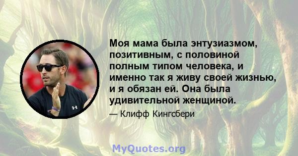 Моя мама была энтузиазмом, позитивным, с половиной полным типом человека, и именно так я живу своей жизнью, и я обязан ей. Она была удивительной женщиной.