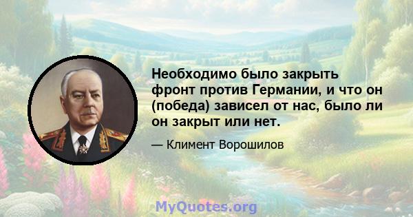 Необходимо было закрыть фронт против Германии, и что он (победа) зависел от нас, было ли он закрыт или нет.