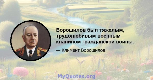 Ворошилов был тяжелым, трудолюбивым военным кланином гражданской войны.