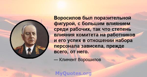 Воросилов был поразительной фигурой, с большим влиянием среди рабочих, так что степень влияния комитета на работников и его успех в отношении набора персонала зависела, прежде всего, от него.