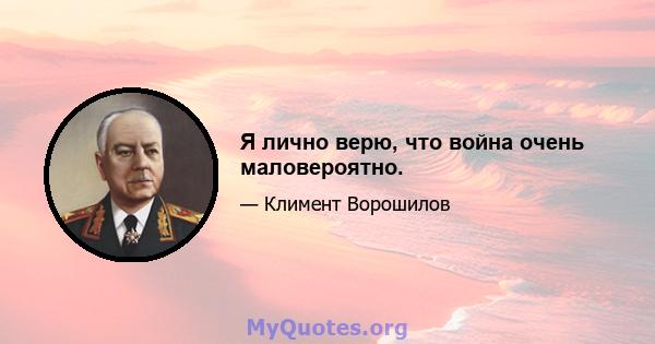 Я лично верю, что война очень маловероятно.