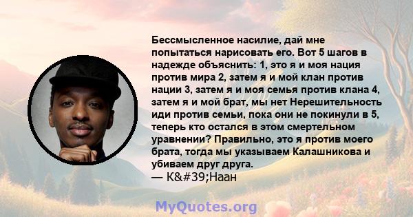 Бессмысленное насилие, дай мне попытаться нарисовать его. Вот 5 шагов в надежде объяснить: 1, это я и моя нация против мира 2, затем я и мой клан против нации 3, затем я и моя семья против клана 4, затем я и мой брат,