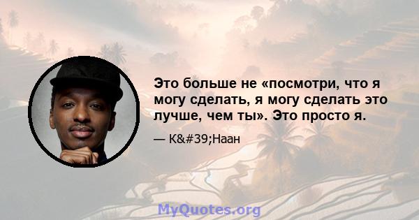 Это больше не «посмотри, что я могу сделать, я могу сделать это лучше, чем ты». Это просто я.