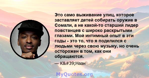 Это само выживание улиц, которое заставляет детей собирать оружие в Сомали, а не какой-то старший лидер повстанцев с широко раскрытыми глазами. Мой интимный опыт в эти годы - это то, что я поделился с людьми через свою