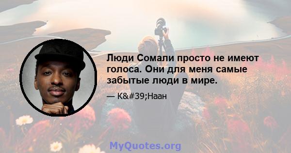 Люди Сомали просто не имеют голоса. Они для меня самые забытые люди в мире.