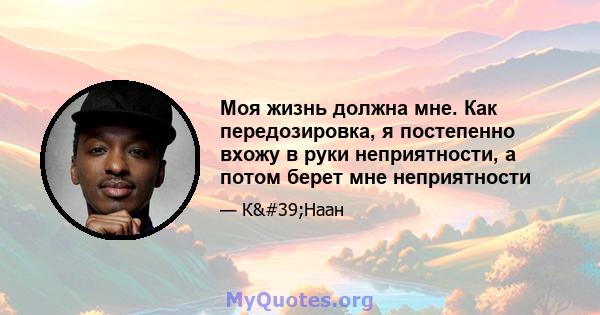 Моя жизнь должна мне. Как передозировка, я постепенно вхожу в руки неприятности, а потом берет мне неприятности