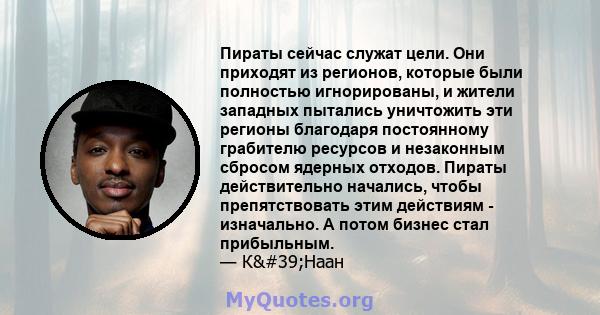 Пираты сейчас служат цели. Они приходят из регионов, которые были полностью игнорированы, и жители западных пытались уничтожить эти регионы благодаря постоянному грабителю ресурсов и незаконным сбросом ядерных отходов.