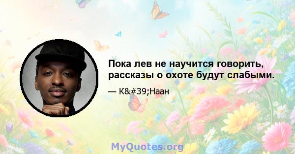 Пока лев не научится говорить, рассказы о охоте будут слабыми.