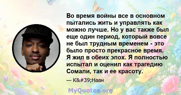 Во время войны все в основном пытались жить и управлять как можно лучше. Но у вас также был еще один период, который вовсе не был трудным временем - это было просто прекрасное время. Я жил в обеих эпох. Я полностью