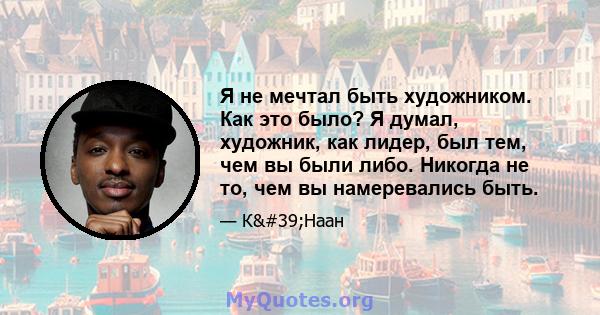 Я не мечтал быть художником. Как это было? Я думал, художник, как лидер, был тем, чем вы были либо. Никогда не то, чем вы намеревались быть.