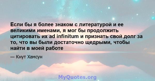 Если бы я более знаком с литературой и ее великими именами, я мог бы продолжить цитировать их ad infinitum и признать свой долг за то, что вы были достаточно щедрыми, чтобы найти в моей работе