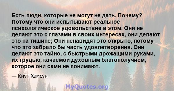 Есть люди, которые не могут не дать. Почему? Потому что они испытывают реальное психологическое удовольствие в этом. Они не делают это с глазами в своих интересах, они делают это на тишине; Они ненавидят это открыто,