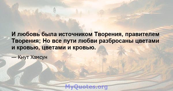 И любовь была источником Творения, правителем Творения; Но все пути любви разбросаны цветами и кровью, цветами и кровью.