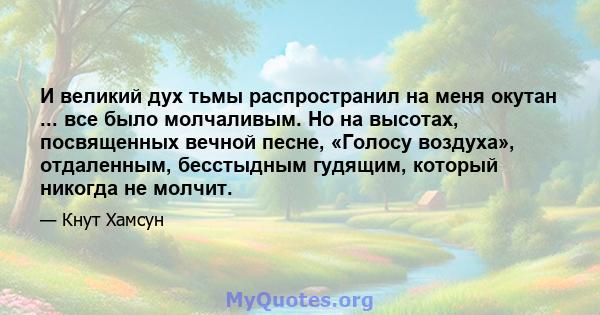 И великий дух тьмы распространил на меня окутан ... все было молчаливым. Но на высотах, посвященных вечной песне, «Голосу воздуха», отдаленным, бесстыдным гудящим, который никогда не молчит.