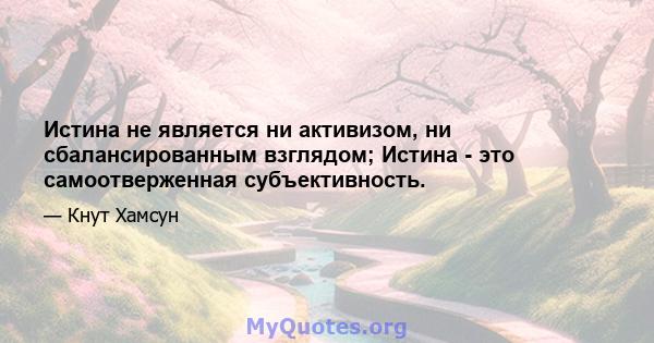 Истина не является ни активизом, ни сбалансированным взглядом; Истина - это самоотверженная субъективность.