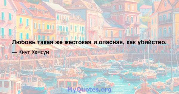 Любовь такая же жестокая и опасная, как убийство.