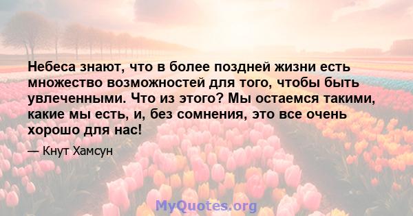 Небеса знают, что в более поздней жизни есть множество возможностей для того, чтобы быть увлеченными. Что из этого? Мы остаемся такими, какие мы есть, и, без сомнения, это все очень хорошо для нас!