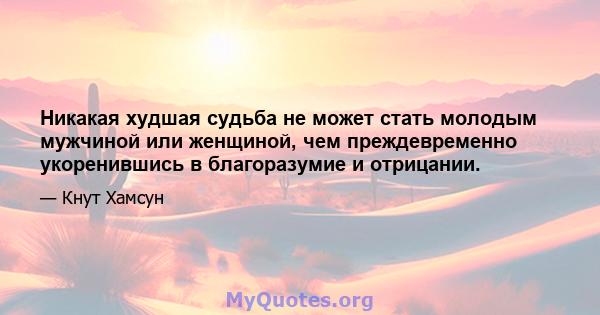 Никакая худшая судьба не может стать молодым мужчиной или женщиной, чем преждевременно укоренившись в благоразумие и отрицании.