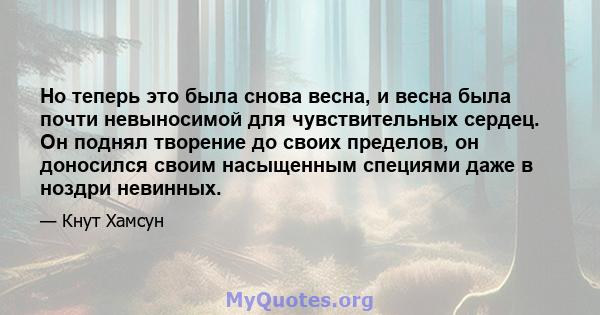 Но теперь это была снова весна, и весна была почти невыносимой для чувствительных сердец. Он поднял творение до своих пределов, он доносился своим насыщенным специями даже в ноздри невинных.