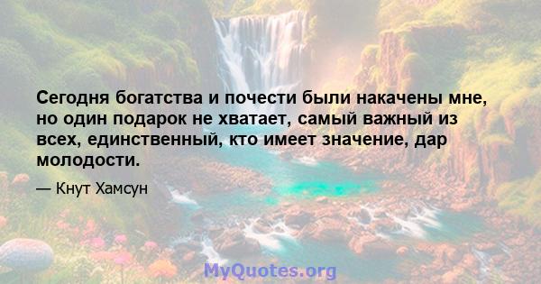 Сегодня богатства и почести были накачены мне, но один подарок не хватает, самый важный из всех, единственный, кто имеет значение, дар молодости.