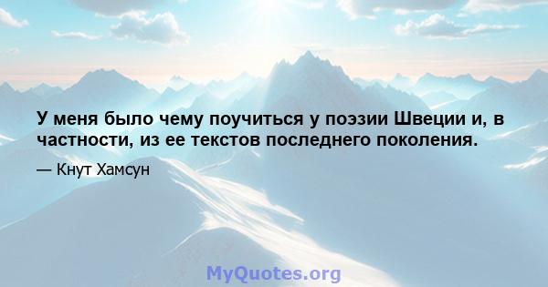 У меня было чему поучиться у поэзии Швеции и, в частности, из ее текстов последнего поколения.