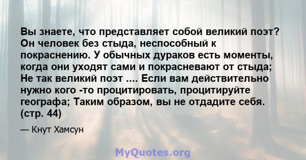 Вы знаете, что представляет собой великий поэт? Он человек без стыда, неспособный к покраснению. У обычных дураков есть моменты, когда они уходят сами и покрасневают от стыда; Не так великий поэт .... Если вам