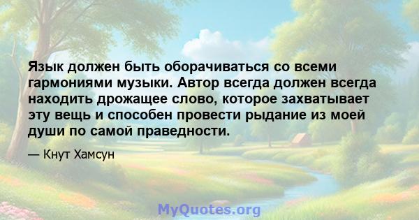 Язык должен быть оборачиваться со всеми гармониями музыки. Автор всегда должен всегда находить дрожащее слово, которое захватывает эту вещь и способен провести рыдание из моей души по самой праведности.