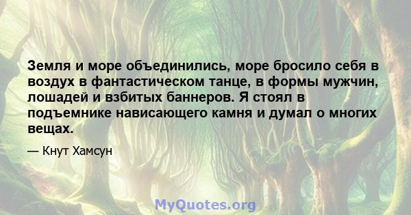 Земля и море объединились, море бросило себя в воздух в фантастическом танце, в формы мужчин, лошадей и взбитых баннеров. Я стоял в подъемнике нависающего камня и думал о многих вещах.