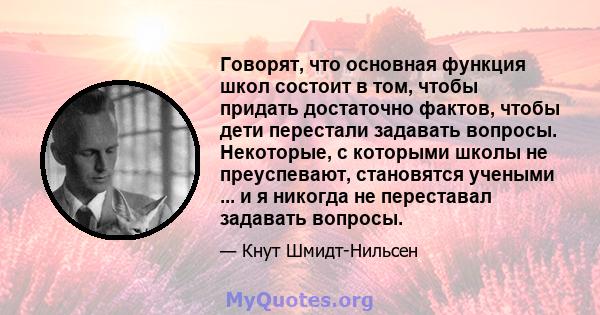 Говорят, что основная функция школ состоит в том, чтобы придать достаточно фактов, чтобы дети перестали задавать вопросы. Некоторые, с которыми школы не преуспевают, становятся учеными ... и я никогда не переставал