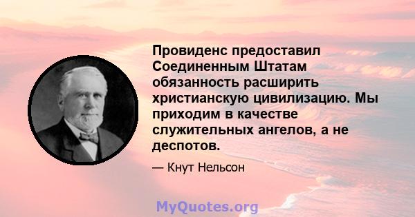 Провиденс предоставил Соединенным Штатам обязанность расширить христианскую цивилизацию. Мы приходим в качестве служительных ангелов, а не деспотов.