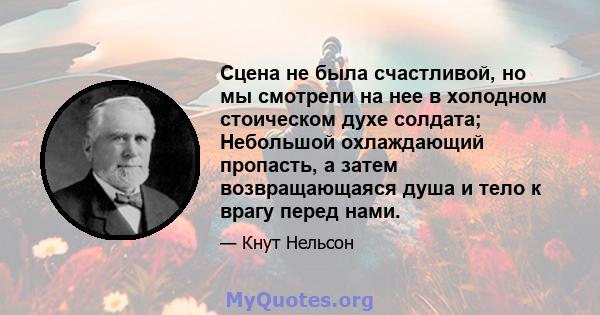 Сцена не была счастливой, но мы смотрели на нее в холодном стоическом духе солдата; Небольшой охлаждающий пропасть, а затем возвращающаяся душа и тело к врагу перед нами.