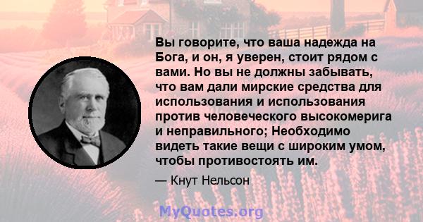 Вы говорите, что ваша надежда на Бога, и он, я уверен, стоит рядом с вами. Но вы не должны забывать, что вам дали мирские средства для использования и использования против человеческого высокомерига и неправильного;